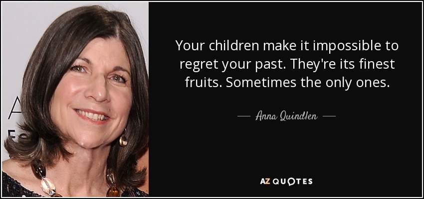 Your children make it impossible to regret your past. They're its finest fruits. Sometimes the only ones. - Anna Quindlen