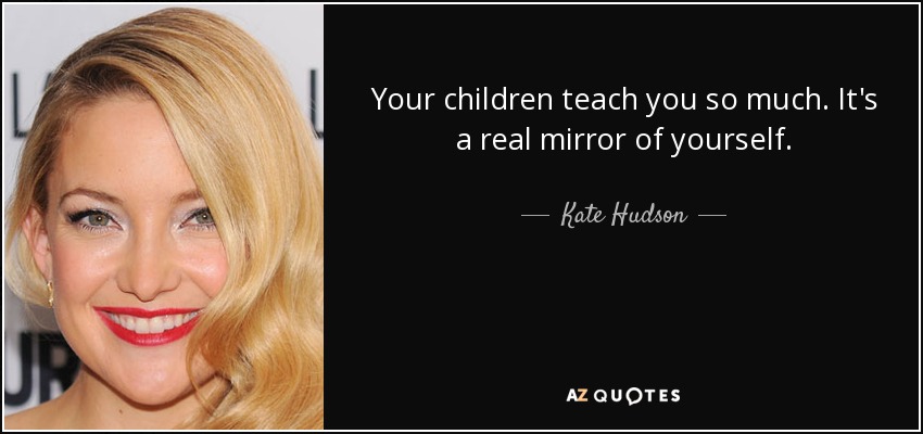 Your children teach you so much. It's a real mirror of yourself. - Kate Hudson