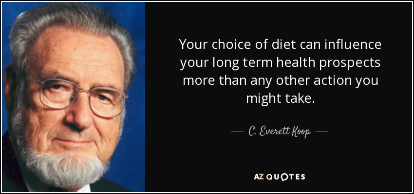 Your choice of diet can influence your long term health prospects more than any other action you might take. - C. Everett Koop