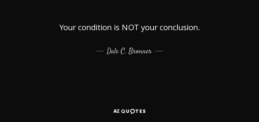Your condition is NOT your conclusion. - Dale C. Bronner