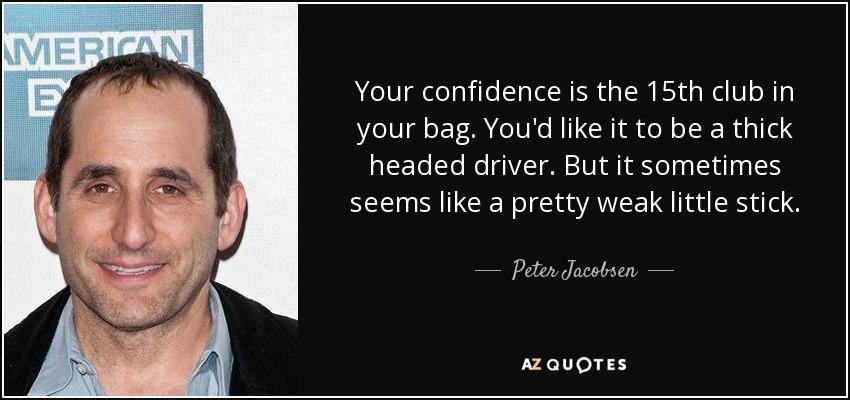 Your confidence is the 15th club in your bag. You'd like it to be a thick headed driver. But it sometimes seems like a pretty weak little stick. - Peter Jacobsen