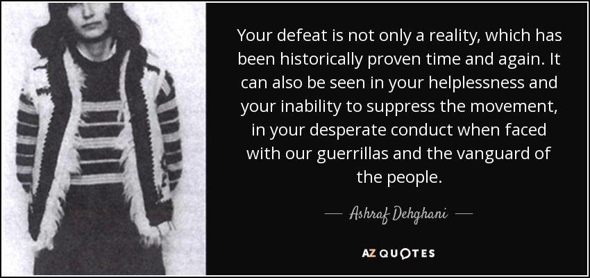Your defeat is not only a reality, which has been historically proven time and again. It can also be seen in your helplessness and your inability to suppress the movement, in your desperate conduct when faced with our guerrillas and the vanguard of the people. - Ashraf Dehghani