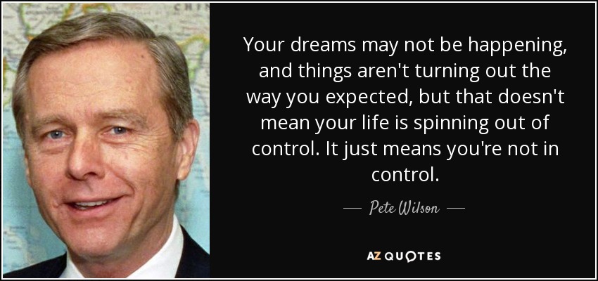 Your dreams may not be happening, and things aren't turning out the way you expected, but that doesn't mean your life is spinning out of control. It just means you're not in control. - Pete Wilson