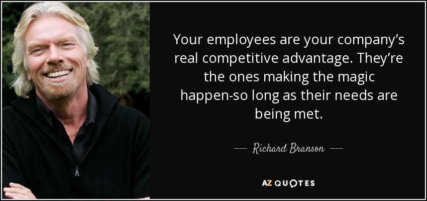 Your employees are your company’s real competitive advantage. They’re the ones making the magic happen-so long as their needs are being met. - Richard Branson