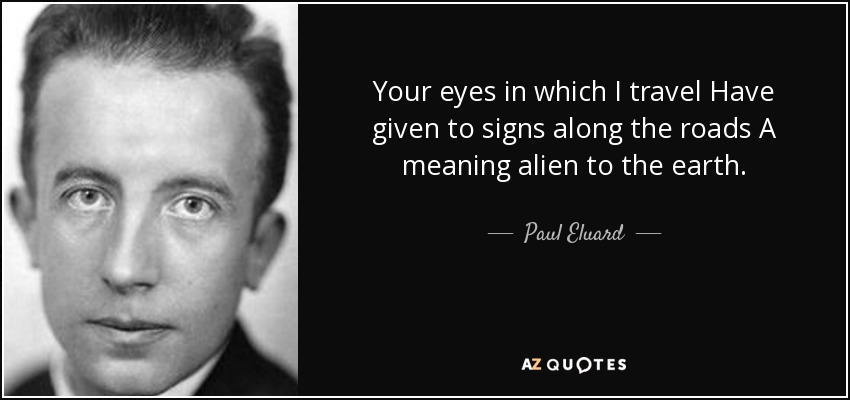 Your eyes in which I travel Have given to signs along the roads A meaning alien to the earth. - Paul Eluard