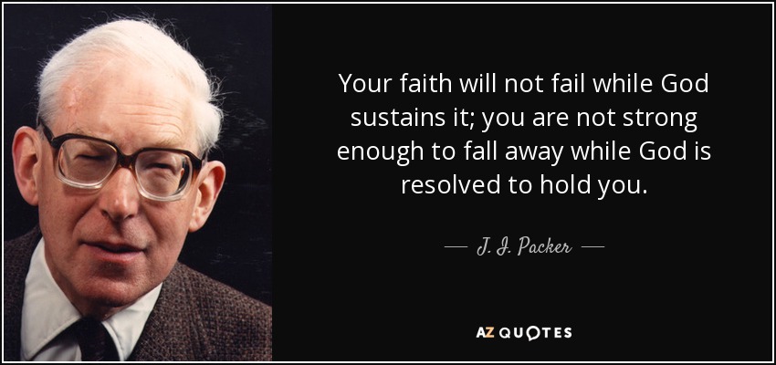 Your faith will not fail while God sustains it; you are not strong enough to fall away while God is resolved to hold you. - J. I. Packer