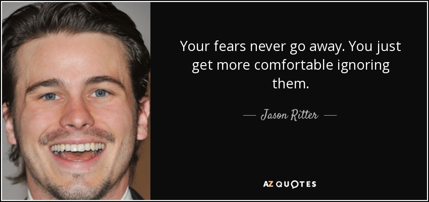 Your fears never go away. You just get more comfortable ignoring them. - Jason Ritter