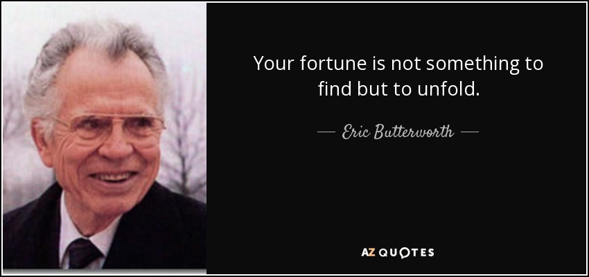 Your fortune is not something to find but to unfold. - Eric Butterworth