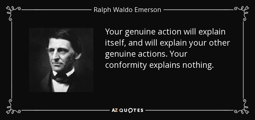Your genuine action will explain itself, and will explain your other genuine actions. Your conformity explains nothing. - Ralph Waldo Emerson