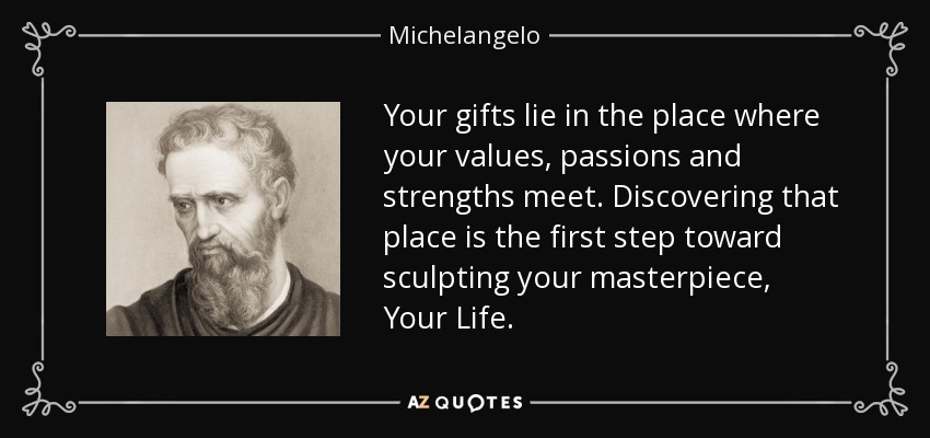 Your gifts lie in the place where your values, passions and strengths meet. Discovering that place is the first step toward sculpting your masterpiece, Your Life. - Michelangelo