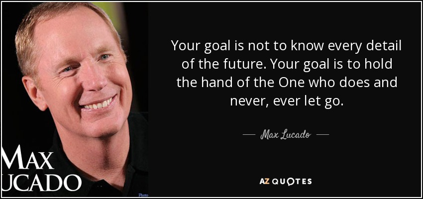 Your goal is not to know every detail of the future. Your goal is to hold the hand of the One who does and never, ever let go. - Max Lucado