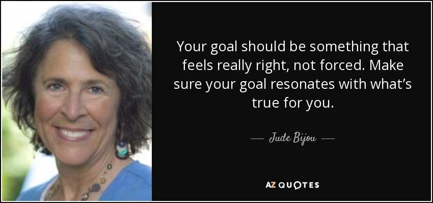 Your goal should be something that feels really right, not forced. Make sure your goal resonates with what’s true for you. - Jude Bijou