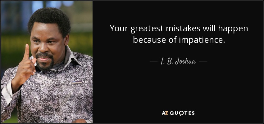 Your greatest mistakes will happen because of impatience. - T. B. Joshua