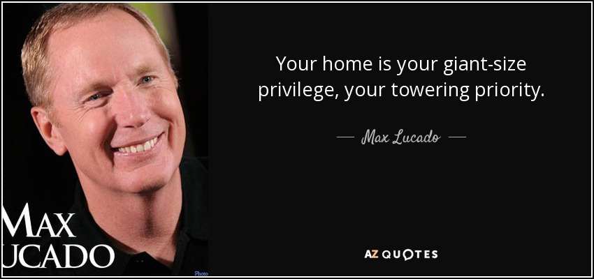 Your home is your giant-size privilege, your towering priority. - Max Lucado