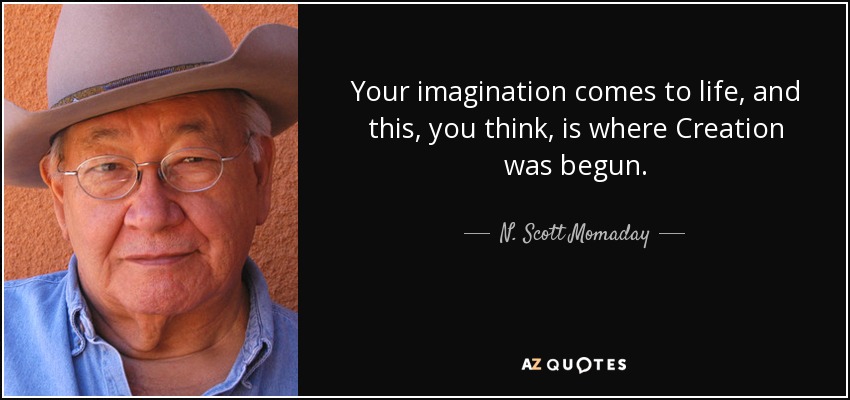 Your imagination comes to life, and this, you think, is where Creation was begun. - N. Scott Momaday