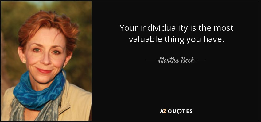 Your individuality is the most valuable thing you have. - Martha Beck