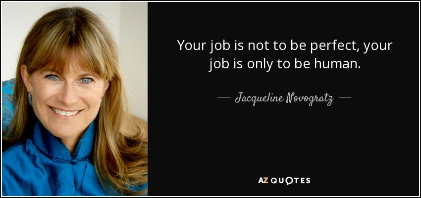 Your job is not to be perfect, your job is only to be human. - Jacqueline Novogratz