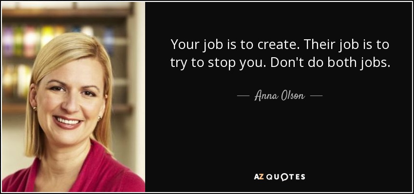 Your job is to create. Their job is to try to stop you. Don't do both jobs. - Anna Olson