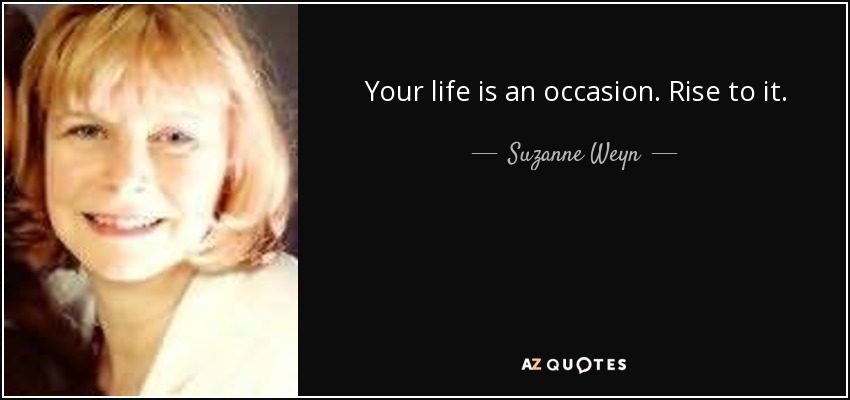 Your life is an occasion. Rise to it. - Suzanne Weyn