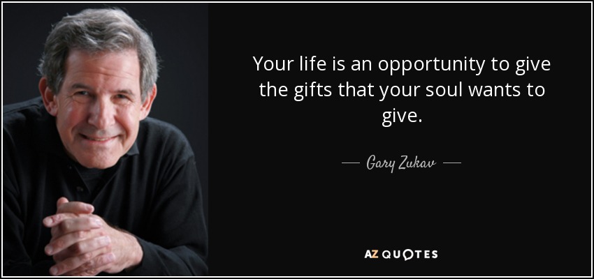 Your life is an opportunity to give the gifts that your soul wants to give. - Gary Zukav