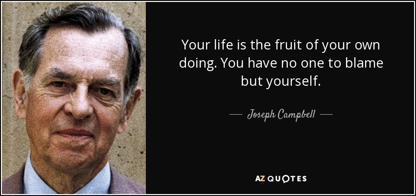 Your life is the fruit of your own doing. You have no one to blame but yourself. - Joseph Campbell