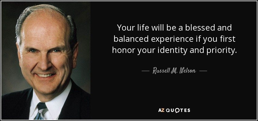 Your life will be a blessed and balanced experience if you first honor your identity and priority. - Russell M. Nelson