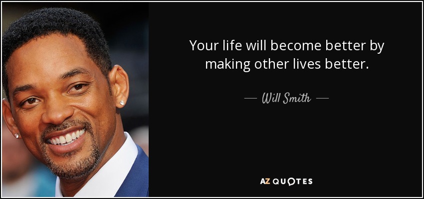 Your life will become better by making other lives better. - Will Smith