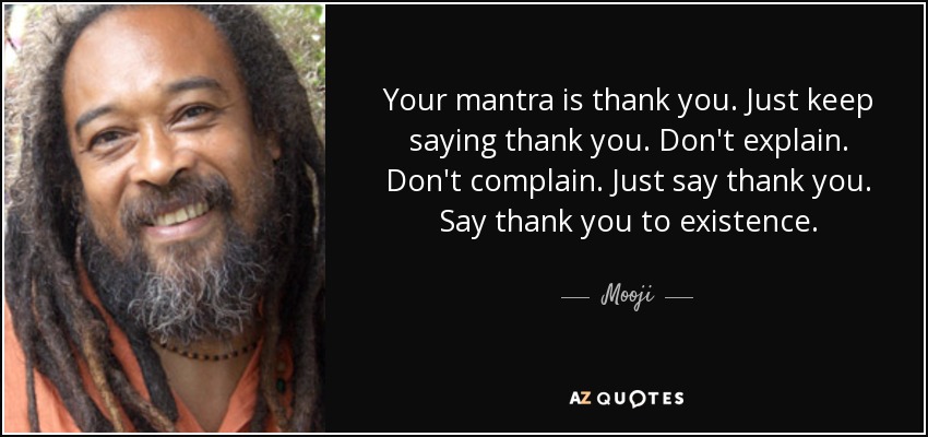 Your mantra is thank you. Just keep saying thank you. Don't explain. Don't complain. Just say thank you. Say thank you to existence. - Mooji