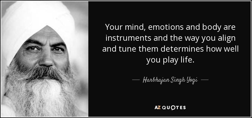 Your mind, emotions and body are instruments and the way you align and tune them determines how well you play life. - Harbhajan Singh Yogi