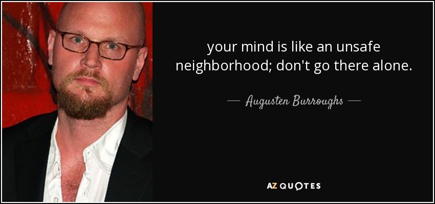 your mind is like an unsafe neighborhood; don't go there alone. - Augusten Burroughs