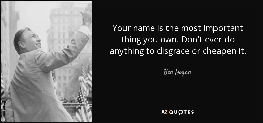 Your name is the most important thing you own. Don't ever do anything to disgrace or cheapen it. - Ben Hogan