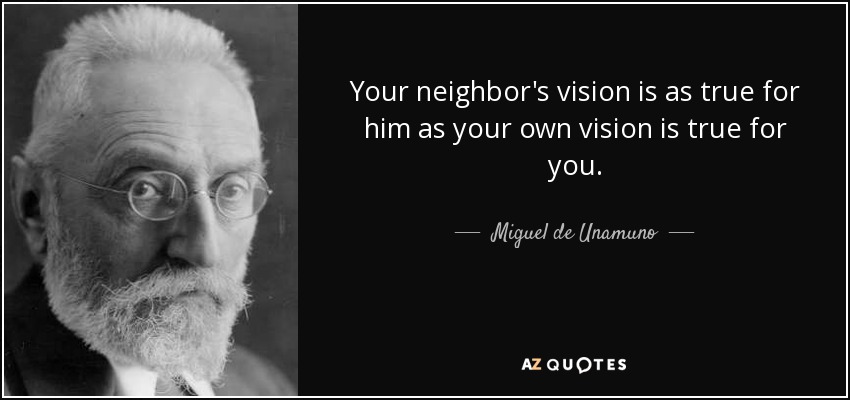 Your neighbor's vision is as true for him as your own vision is true for you. - Miguel de Unamuno
