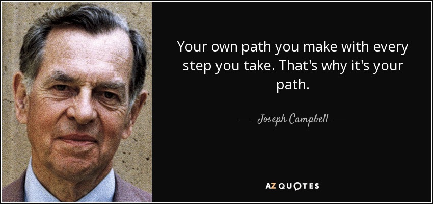 Your own path you make with every step you take. That's why it's your path. - Joseph Campbell