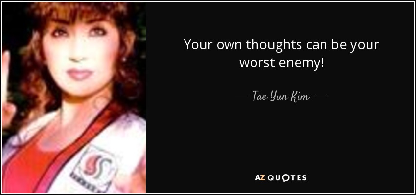 Your own thoughts can be your worst enemy! - Tae Yun Kim