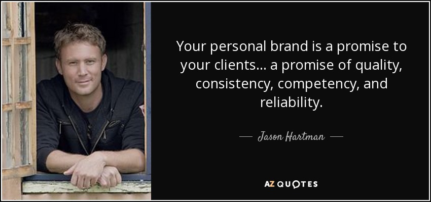 Your personal brand is a promise to your clients... a promise of quality, consistency, competency, and reliability. - Jason Hartman
