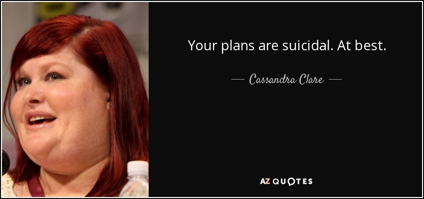 Your plans are suicidal. At best. - Cassandra Clare