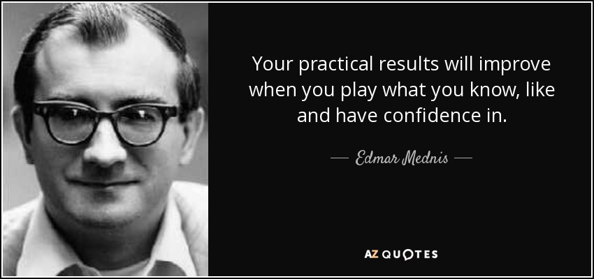 Your practical results will improve when you play what you know, like and have confidence in. - Edmar Mednis