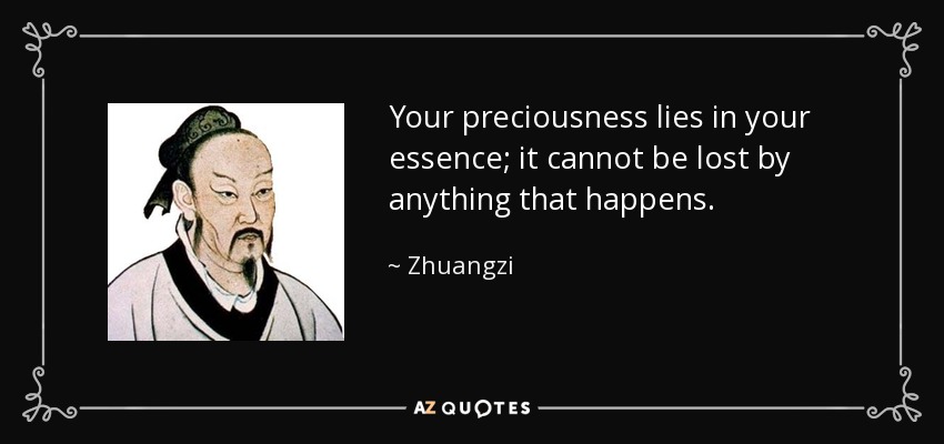 Your preciousness lies in your essence; it cannot be lost by anything that happens. - Zhuangzi