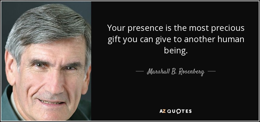 Your presence is the most precious gift you can give to another human being. - Marshall B. Rosenberg