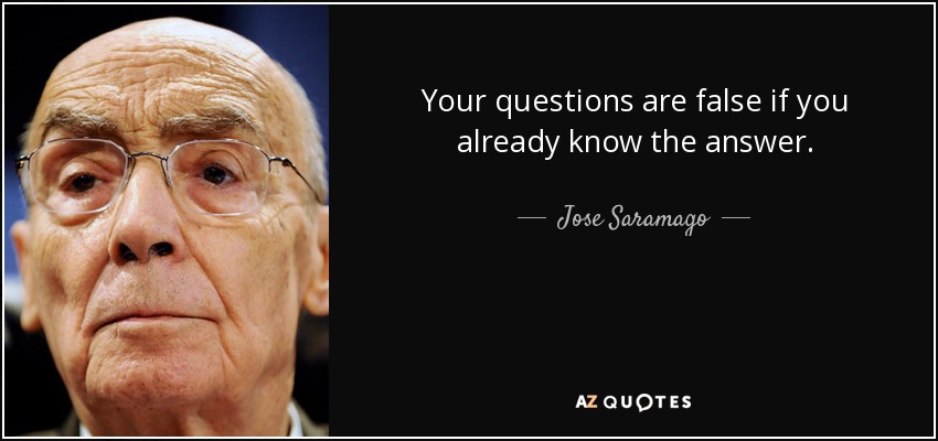Your questions are false if you already know the answer. - Jose Saramago