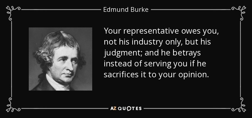 Your representative owes you, not his industry only, but his judgment; and he betrays instead of serving you if he sacrifices it to your opinion. - Edmund Burke