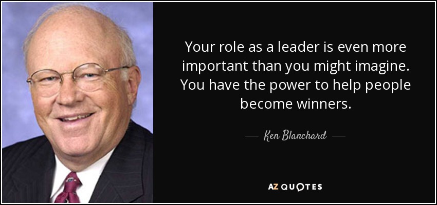 Your role as a leader is even more important than you might imagine. You have the power to help people become winners. - Ken Blanchard