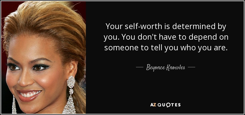 Your self-worth is determined by you. You don't have to depend on someone to tell you who you are. - Beyonce Knowles