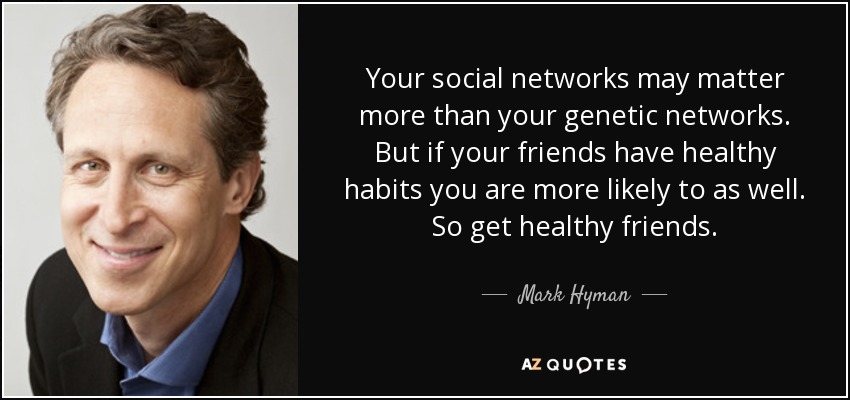 Your social networks may matter more than your genetic networks. But if your friends have healthy habits you are more likely to as well. So get healthy friends. - Mark Hyman, M.D.
