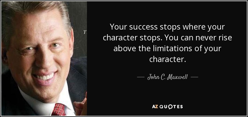 Your success stops where your character stops. You can never rise above the limitations of your character. - John C. Maxwell
