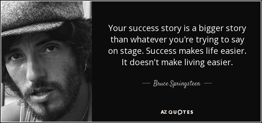 Your success story is a bigger story than whatever you're trying to say on stage. Success makes life easier. It doesn't make living easier. - Bruce Springsteen
