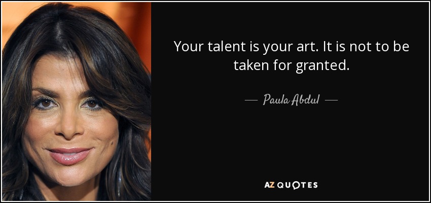 Your talent is your art. It is not to be taken for granted. - Paula Abdul