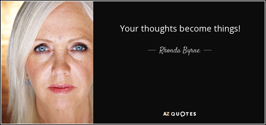 Your thoughts become things! - Rhonda Byrne