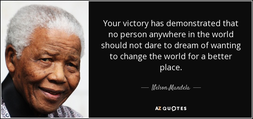 Your victory has demonstrated that no person anywhere in the world should not dare to dream of wanting to change the world for a better place. - Nelson Mandela