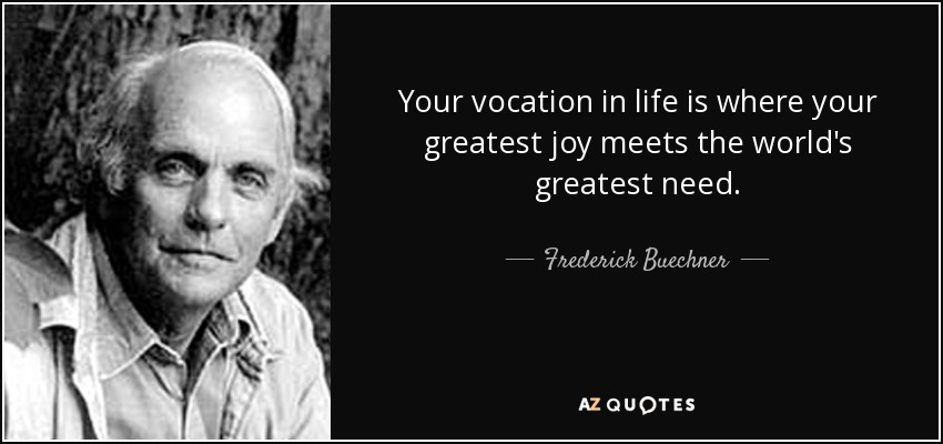 Your vocation in life is where your greatest joy meets the world's greatest need. - Frederick Buechner